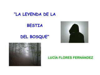 “LA LEYENDA DE LA
BESTIA
DEL BOSQUE”
LUCÍA FLORES FERNÁNDEZ
 