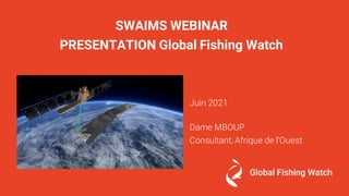 SWAIMS WEBINAR
PRESENTATION Global Fishing Watch
Juin 2021
Dame MBOUP
Consultant, Afrique de l’Ouest
 