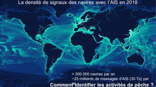> 300 000 navires par an
~25 milliards de messages d’AIS (30 To) par
an
La densité de signaux des navires avec l’AIS en 2018
Comment identifier les activités de pêche ?
 