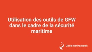 Utilisation des outils de GFW
dans le cadre de la sécurité
maritime
 