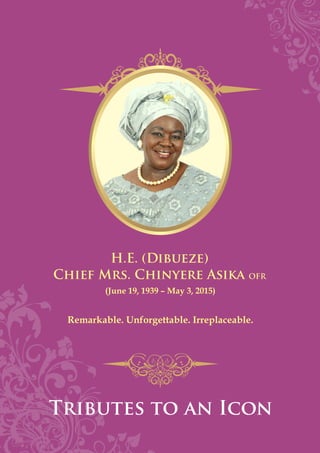 H.E. (Dibueze)
Chief Mrs. Chinyere Asika OFR
Tributes to an Icon
(June 19, 1939 – May 3, 2015)
Remarkable. Unforgettable. Irreplaceable.
 