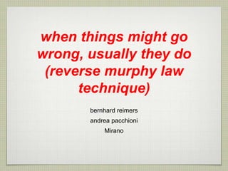 when things might go
wrong, usually they do
(reverse murphy law
technique)
bernhard reimers
andrea pacchioni
Mirano
 