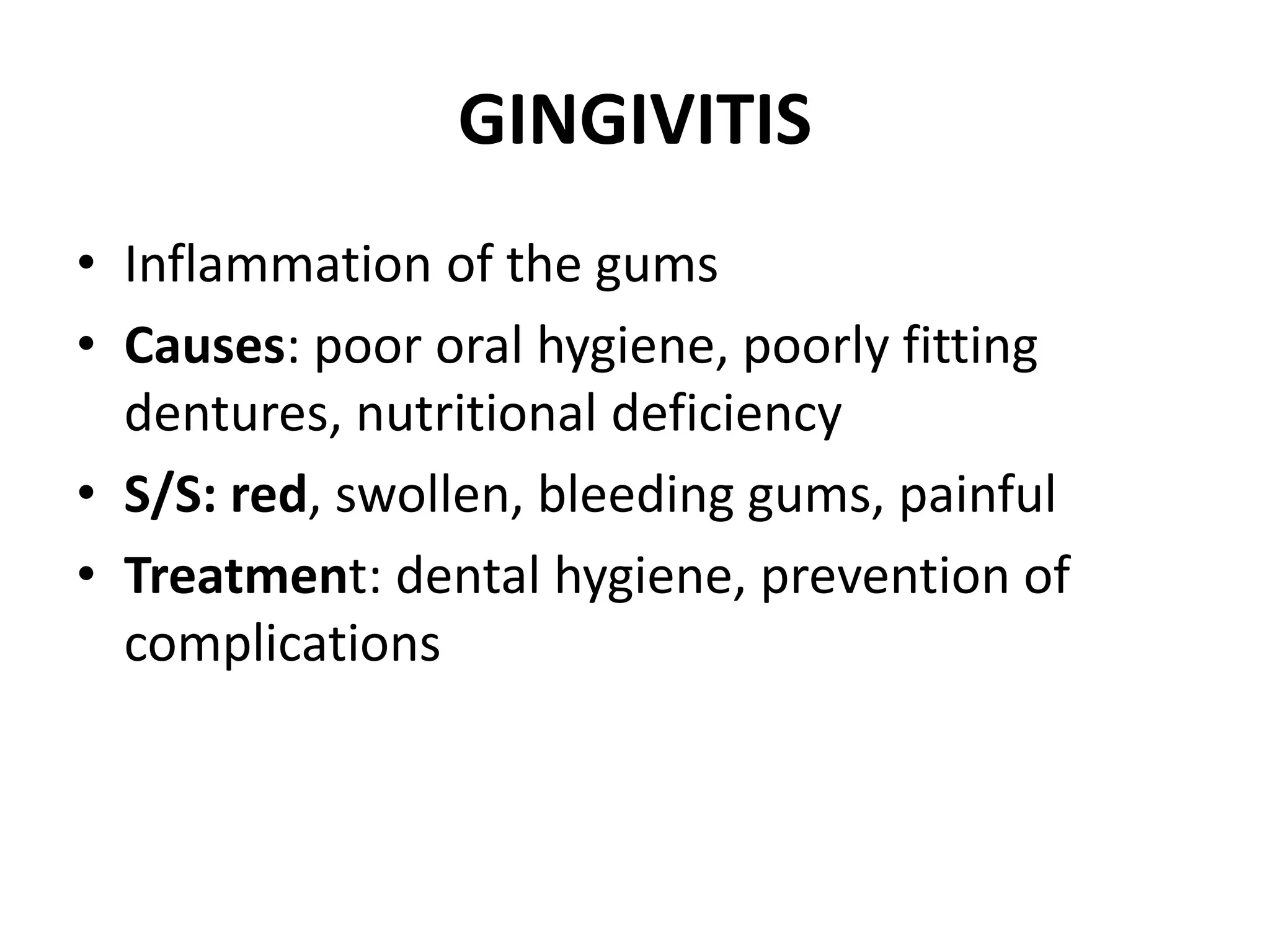 GINGIVITIS
• Inflammation of the gums
• Causes: poor oral hygiene, poorly fitting
dentures, nutritional deficiency
• S/S: red, swollen, bleeding gums, painful
• Treatment: dental hygiene, prevention of
complications
 