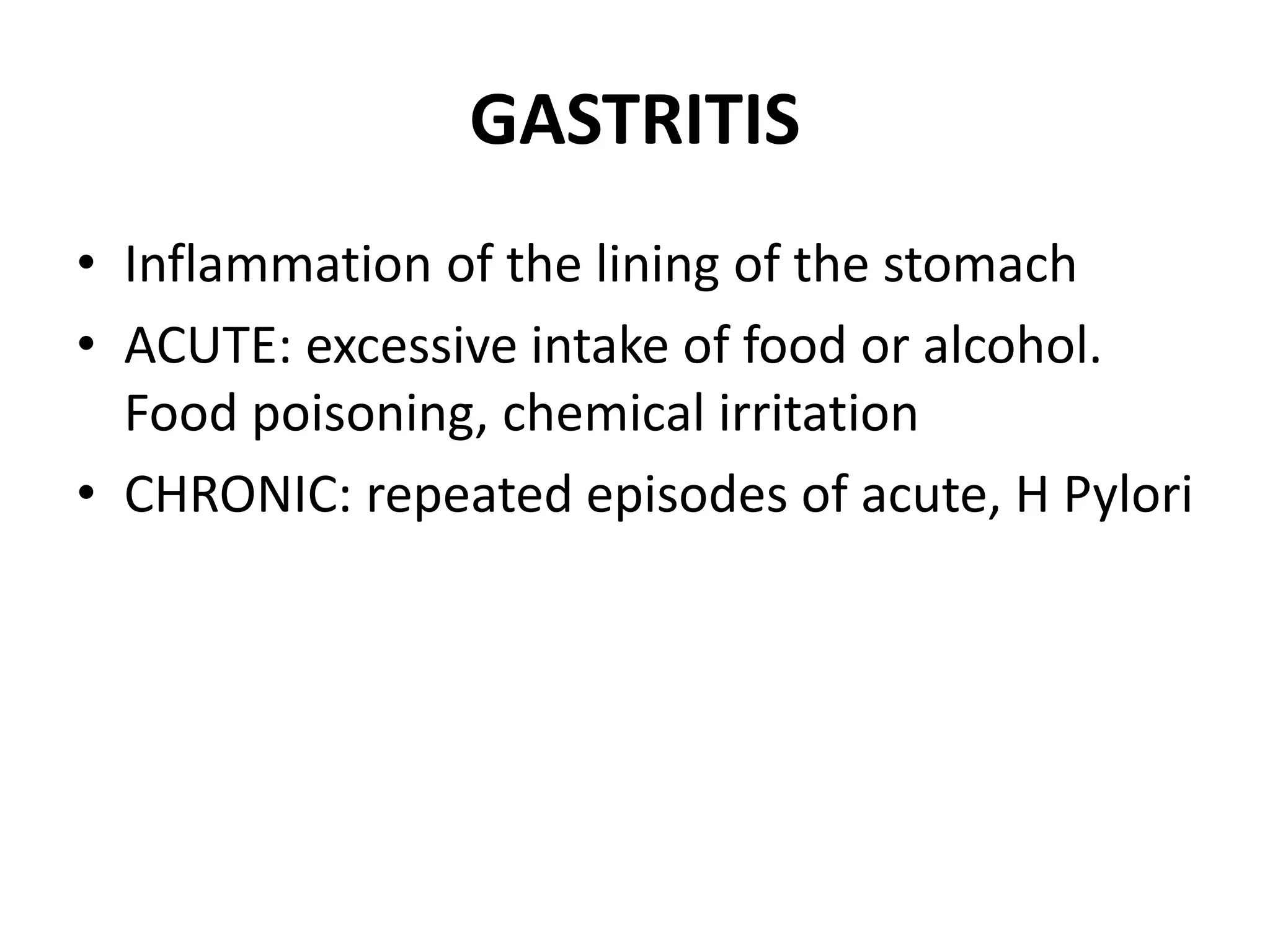 GASTRITIS
• Inflammation of the lining of the stomach
• ACUTE: excessive intake of food or alcohol.
Food poisoning, chemical irritation
• CHRONIC: repeated episodes of acute, H Pylori
 
