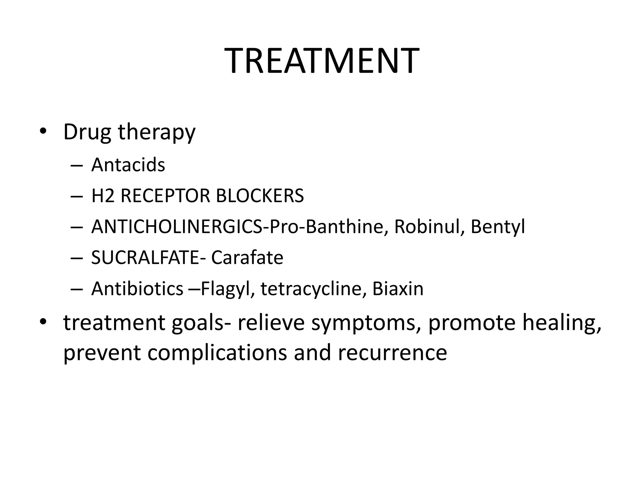 TREATMENT
• Drug therapy
– Antacids
– H2 RECEPTOR BLOCKERS
– ANTICHOLINERGICS-Pro-Banthine, Robinul, Bentyl
– SUCRALFATE- Carafate
– Antibiotics –Flagyl, tetracycline, Biaxin
• treatment goals- relieve symptoms, promote healing,
prevent complications and recurrence
 