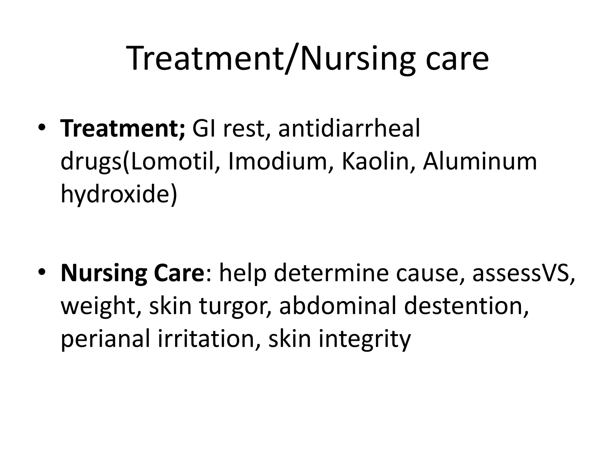 Treatment/Nursing care
• Treatment; GI rest, antidiarrheal
drugs(Lomotil, Imodium, Kaolin, Aluminum
hydroxide)
• Nursing Care: help determine cause, assessVS,
weight, skin turgor, abdominal destention,
perianal irritation, skin integrity
 
