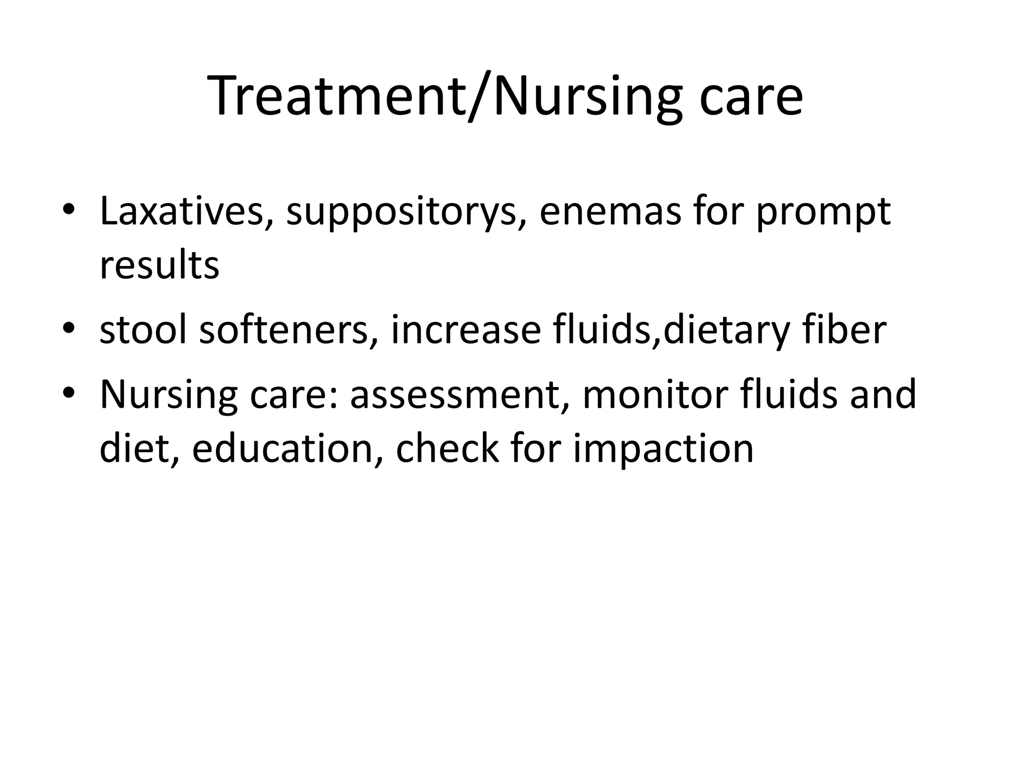 Treatment/Nursing care
• Laxatives, suppositorys, enemas for prompt
results
• stool softeners, increase fluids,dietary fiber
• Nursing care: assessment, monitor fluids and
diet, education, check for impaction
 