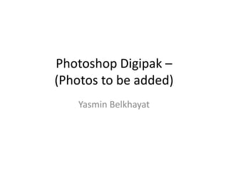Photoshop Digipak –
(Photos to be added)
    Yasmin Belkhayat
 