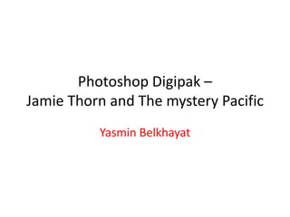 Photoshop Digipak –
Jamie Thorn and The mystery Pacific
          Yasmin Belkhayat
 
