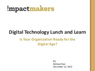 Digital Technology Lunch and Learn
Is Your Organization Ready for the
Digital Age?

By:
Michael Ruiz
December 12, 2013

 