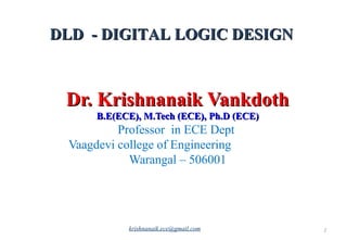 Dr. Krishnanaik VankdothDr. Krishnanaik Vankdoth
B.E(ECE), M.Tech (ECE), Ph.D (ECE)B.E(ECE), M.Tech (ECE), Ph.D (ECE)
Professor in ECE Dept
Vaagdevi college of Engineering
Warangal – 506001
DLD - DIGITAL LOGIC DESIGNDLD - DIGITAL LOGIC DESIGN
1krishnanaik.ece@gmail.com
 