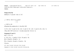 Outputs: 3 output signals (GT, EQ, LT), where: GT = 1 IFF A > B EQ = 1 IFF A = B LT = 1 IFF A < B
Exactly One of these 3 outputs equals 1, while the other 2 outputs are 0`s.
Solution:
Design of the EQ
•Define Xi = Ai xnor Bi = Ai Bi + Ai’ Bi’
Xi = 1 IFF Ai = Bi ∀ i =0, 1, 2 and 3
Xi = 0 IFF Ai ≠ Bi
•Therefore the condition for A = B or EQ=1 IFF
A3= B3 → (X3 = 1), and A2= B2 → (X2 = 1), and A1= B1 → (X1 = 1), and A0= B0 → (X0 = 1).
•Thus, EQ=1 IFF X3 X2 X1 X0 = 1. In other words, EQ = X3 X2 X1 X0
Designing GT and LT:
•GT = 1 if A > B:
 If A3 > B3 3 = 1 and B3 = 0 If A3 = B3 and A2 > B2
If A3 = B3 and A2 = B2 and A1 > A1

If A3 = B3 and A2 = B2 and A1 = B1 and A0 > B0

•Therefore,
GT = A3B3‘+ X3 A2 B2‘+ X3 X2 A1 B1‘+ X3 X2 X1A0 B0‘
Similarly, LT = A3’B3 + X3 A2‘B2 + X3 X2 A1’B1 + X3 X2 X1A0’ B0
 