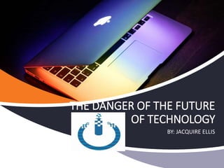 BY: JACQUIRE ELLIS
THE DANGER OF THE FUTURE
OF TECHNOLOGY
 