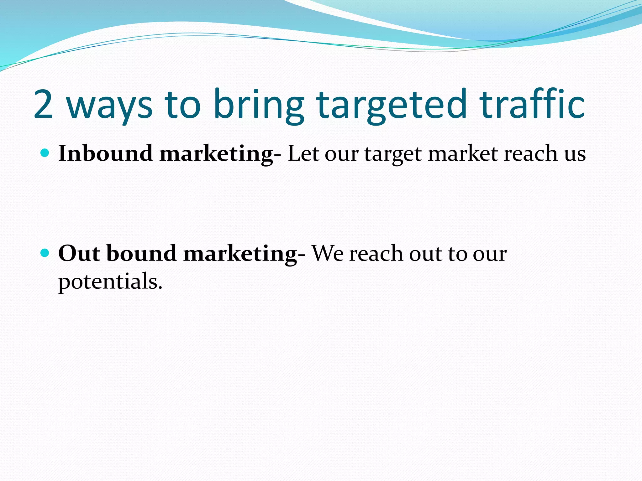 2 ways to bring targeted traffic
 Inbound marketing- Let our target market reach us
 Out bound marketing- We reach out to our
potentials.
 