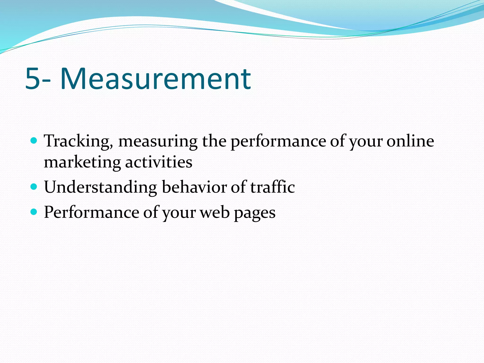 5- Measurement
 Tracking, measuring the performance of your online
marketing activities
 Understanding behavior of traffic
 Performance of your web pages
 