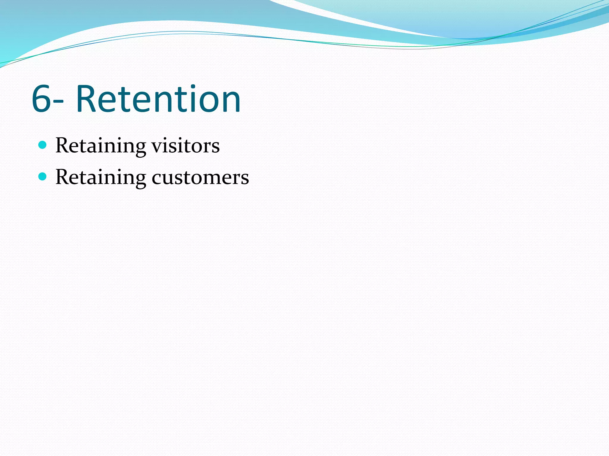 6- Retention
 Retaining visitors
 Retaining customers
 