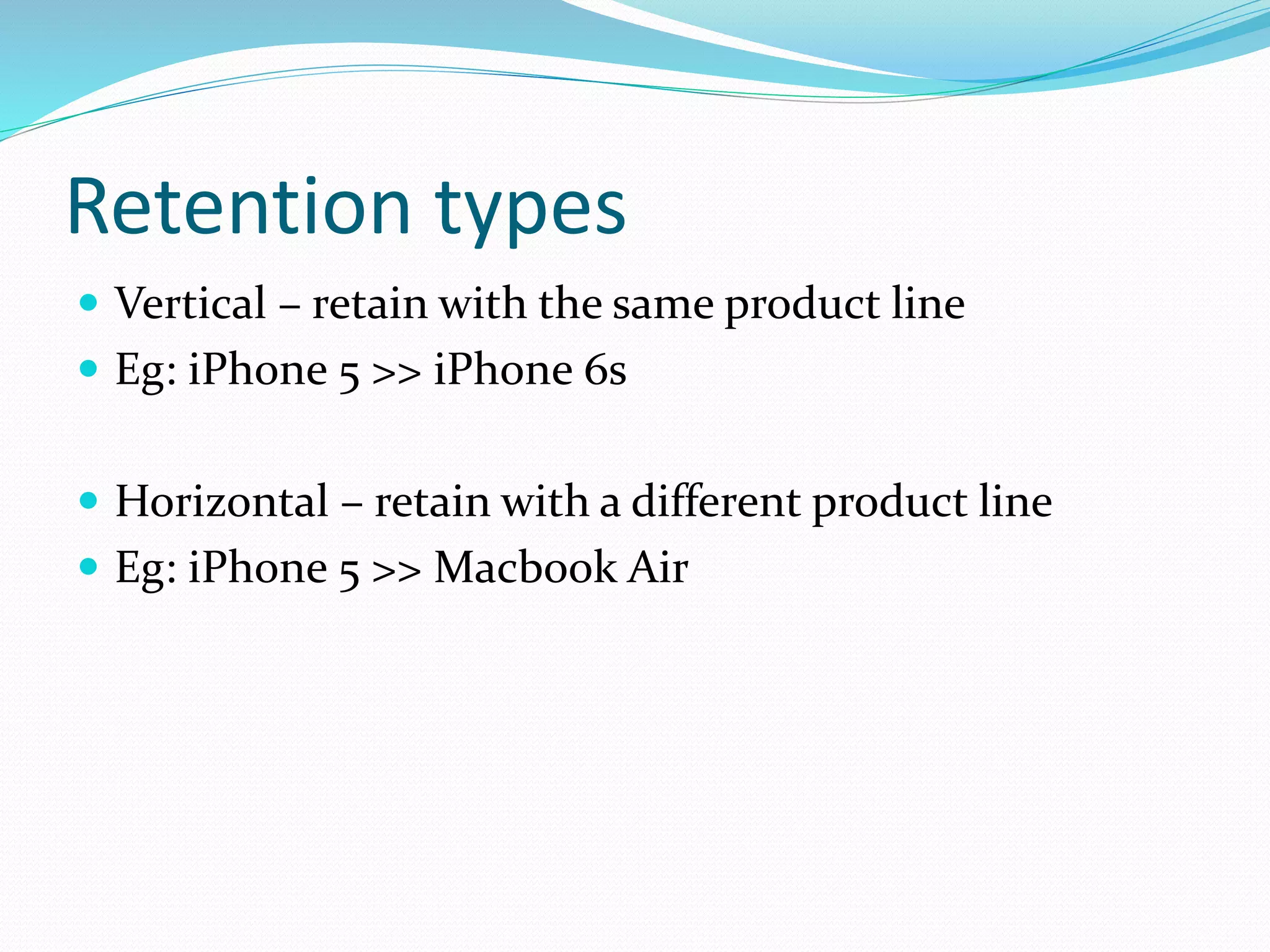 Retention types
 Vertical – retain with the same product line
 Eg: iPhone 5 >> iPhone 6s
 Horizontal – retain with a different product line
 Eg: iPhone 5 >> Macbook Air
 
