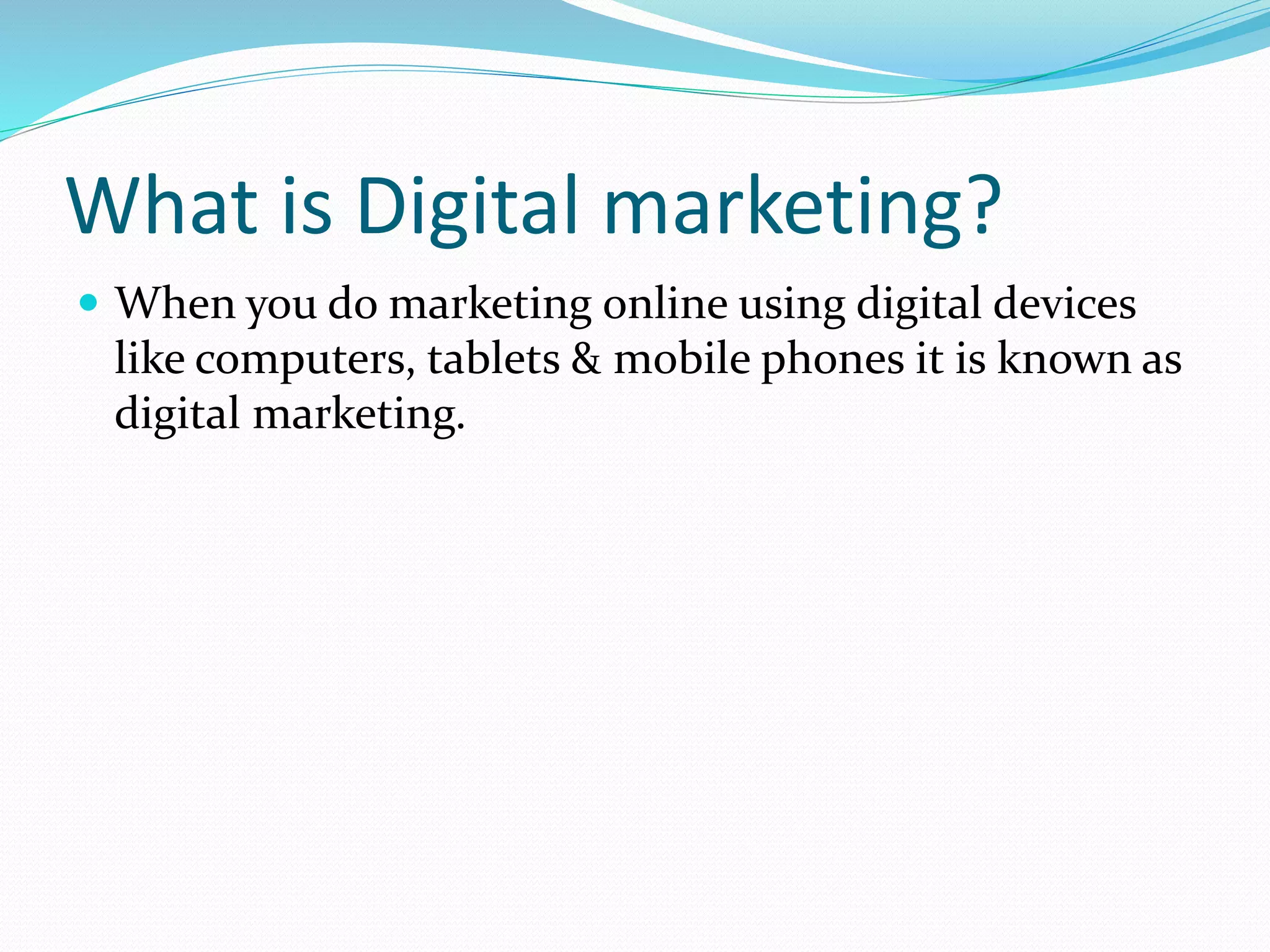 What is Digital marketing?
 When you do marketing online using digital devices
like computers, tablets & mobile phones it is known as
digital marketing.
 