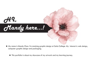 HI,
Mandy here...!
My name is Mandy Chan. I’m studying graphic design at Saito College. My interest is web design,
computer graphic design and packaging.
This portfolio is about my showcase of my artwork and my learning journey.
 