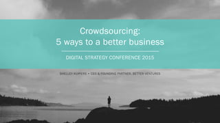 Crowdsourcing:
5 ways to a better business
DIGITAL STRATEGY CONFERENCE 2015
SHELLEY KUIPERS • CEO & FOUNDING PARTNER, BETTER VENTURES
 