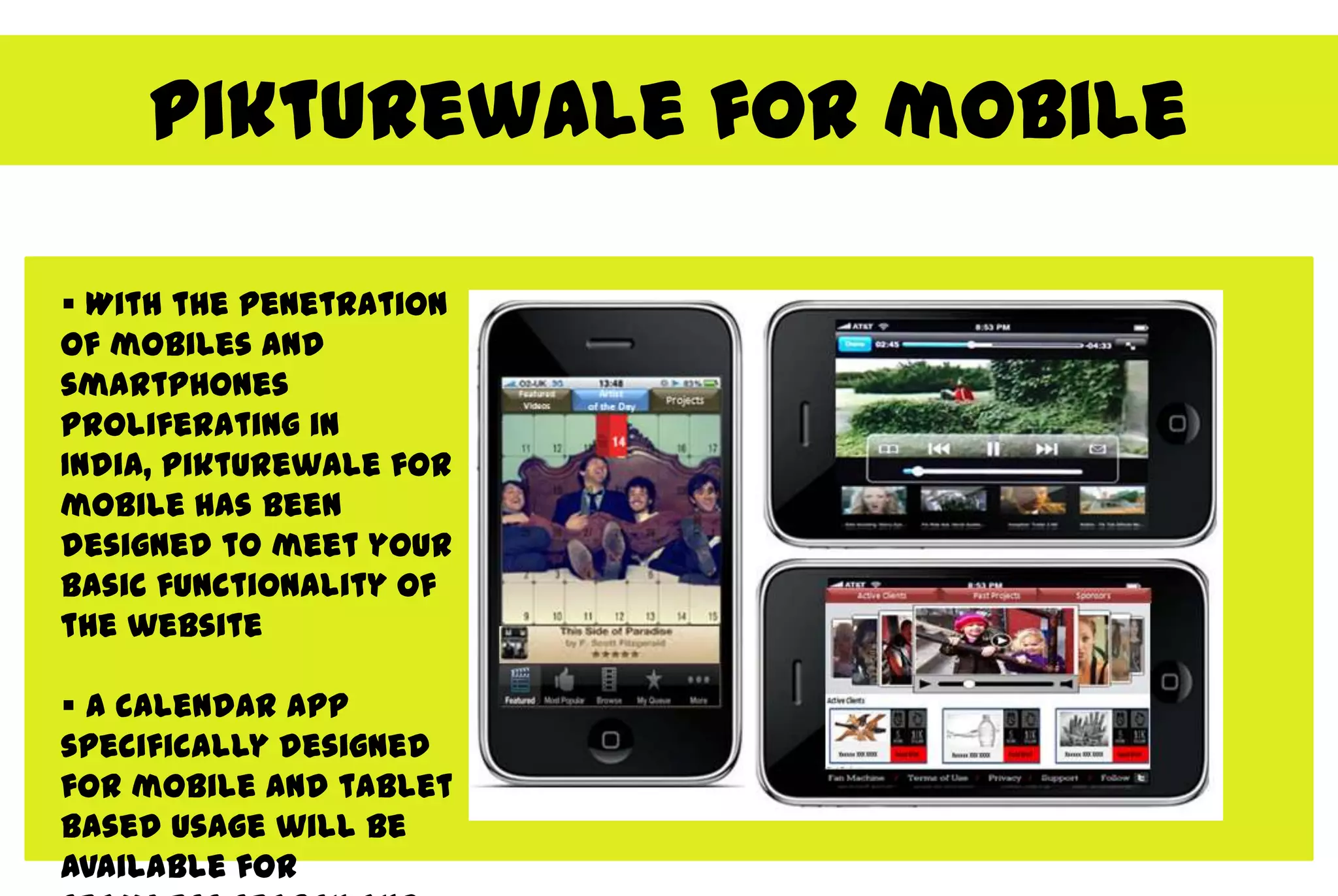 Pikturewale for mobile

 With the penetration
of mobiles and
smartphones
proliferating in
India, Pikturewale for
mobile has been
designed to meet your
basic functionality of
the website

 A calendar app
specifically designed
for mobile and tablet
based usage will be
available for
 