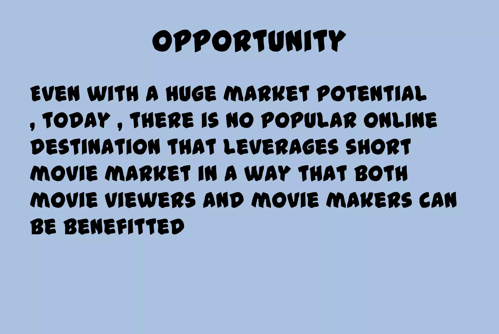 Opportunity
Even with a huge market potential
, today , there is no popular online
destination that leverages short
movie market in a way that both
movie viewers and movie makers can
be benefitted
 