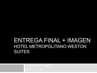 ENTREGA FINAL + IMAGEN
HOTEL METROPOLITANO WESTON
SUITES


    VIANNERYS ABREU
    MTR 11-0139
 