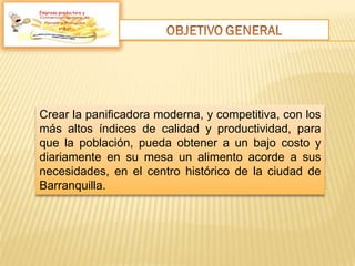 Empresa productora y
Crear la panificadora moderna, y competitiva, con los
más altos índices de calidad y productividad, para
que la población, pueda obtener a un bajo costo y
diariamente en su mesa un alimento acorde a sus
necesidades, en el centro histórico de la ciudad de
Barranquilla.
 