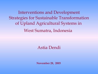 Interventions and Development Strategies for Sustainable Transformation of Upland Agricultural Systems in  West Sumatra, Indonesia   Astia Dendi November 28,  2003 
