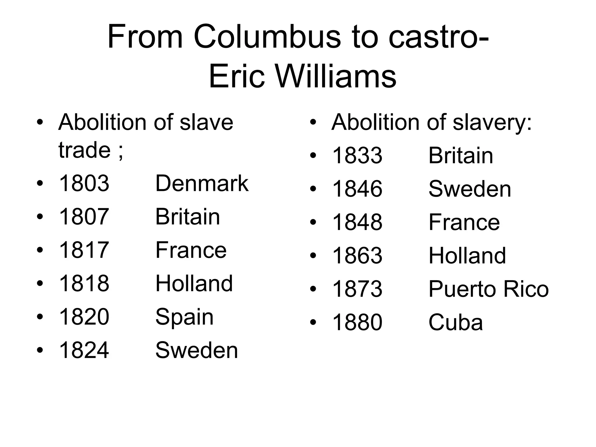 From Columbus to castro-
Eric Williams
• Abolition of slave
trade ;
• 1803 Denmark
• 1807 Britain
• 1817 France
• 1818 Holland
• 1820 Spain
• 1824 Sweden
• Abolition of slavery:
• 1833 Britain
• 1846 Sweden
• 1848 France
• 1863 Holland
• 1873 Puerto Rico
• 1880 Cuba
 