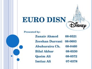 EURO DISNEY Presented by: Zunair Ahmed  08-0521 Zeeshan Durrani  08-0603 Abuhuraira Ch.  08-0460 Bilal Akbar  08-0530 Qasim Ali  08-0572 Imtiaz Ali  07-0378 