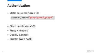 Authentication
13
 Static password/token file
 Client certificates x509
 Proxy + headers
 OpenID Connect
 Custom (Web hook)
password,user,uid,”group1,group2,group3”
 