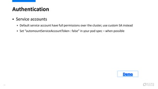 Authentication
14
 Service accounts
 Default service account have full permissions over the cluster, use custom SA instead
 Set “automountServiceAccountToken : false” in your pod spec – when possible
 