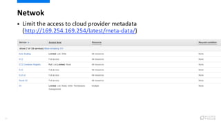 Netwok
21
 Limit the access to cloud provider metadata
(http://169.254.169.254/latest/meta-data/)
 