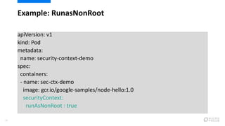Example: RunasNonRoot
30
apiVersion: v1
kind: Pod
metadata:
name: security-context-demo
spec:
containers:
- name: sec-ctx-demo
image: gcr.io/google-samples/node-hello:1.0
securityContext:
runAsNonRoot : true
 
