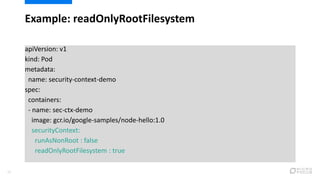 Example: readOnlyRootFilesystem
32
apiVersion: v1
kind: Pod
metadata:
name: security-context-demo
spec:
containers:
- name: sec-ctx-demo
image: gcr.io/google-samples/node-hello:1.0
securityContext:
runAsNonRoot : false
readOnlyRootFilesystem : true
 