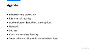  Infrastructure protection
 K8s internal security
 Authentication & Authorization options
 Network
 Secrets
 Container runtime Security
 Some other security tools and considerations
6
Agenda
 