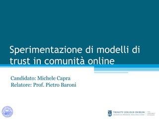 Sperimentazione di modelli di trust in comunità online Candidato: Michele Capra Relatore: Prof. Pietro Baroni 