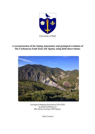 University of Hull
A reconstruction of the timing, kinematics and geological evolution of
The Carboneras Fault Zone (SE Spain), using field observations.
Timing and kinematics
Geological Mapping Dissertation 2019-2020
In partial fullfilment of
BSc (Hons) Geology F600 Degree.
(Jack Connor)
 
