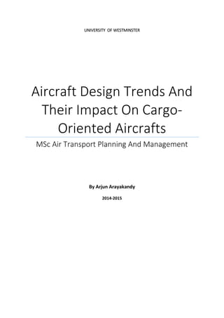 UNIVERSITY OF WESTMINSTER
Aircraft Design Trends And
Their Impact On Cargo-
Oriented Aircrafts
MSc Air Transport Planning And Management
By Arjun Arayakandy
2014-2015
 