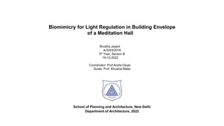 Biomimicry for Light Regulation in Building Envelope
of a Meditation Hall
School of Planning and Architecture, New Delhi
Department of Architecture, 2022
Shubha Jayant
A/3203/2018
5th Year, Section B
19-12-2022
Coordinator: Prof.Arpita Dayal
Guide: Prof. Khushal Matai
 