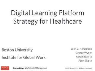 Digital Learning Platform
     Strategy for Healthcare


                                    John C. Henderson
Boston University
                                        George Wyner
Institute for Global Work               Abram Guerra
                                          Ajeet Gupta

                            ©IGW August 2012, All Rights Reserved
 