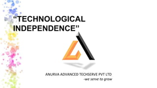 “TECHNOLOGICAL
INDEPENDENCE”
ANURVA ADVANCED TECHSERVE PVT LTD
-we serve to grow
 