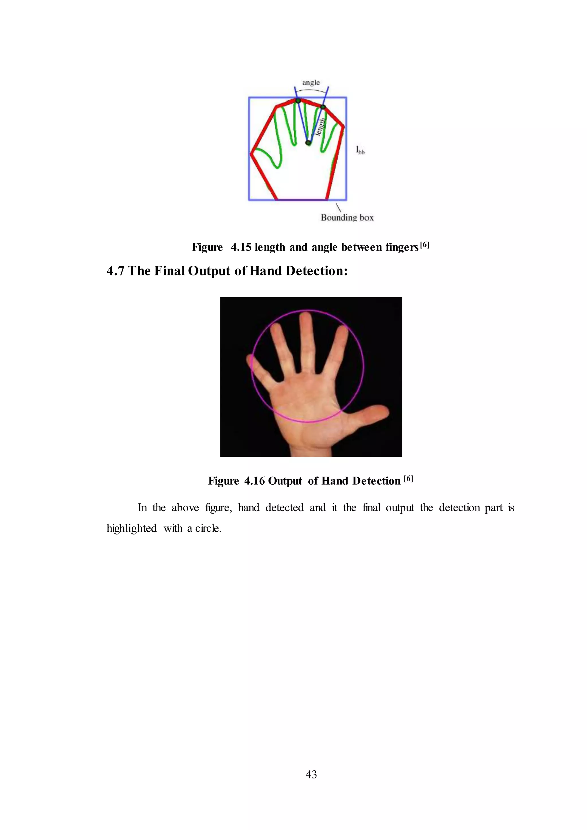 43
Figure 4.15 length and angle between fingers[6]
4.7 The Final Output of Hand Detection:
Figure 4.16 Output of Hand Detection [6]
In the above figure, hand detected and it the final output the detection part is
highlighted with a circle.
 