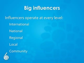 Big influencers
Influencers operate at every level:
International
National
Regional
Local
Community
 