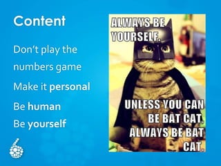 Content
Don’t play the
numbers game
Make it personal
Be human
Be yourself
 