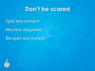Don’t be scared
Split test content
Monitor responses
Be open and honest
 