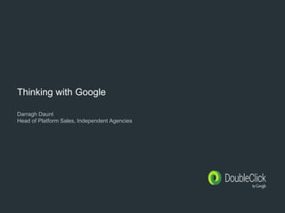 Thinking with Google
Darragh Daunt
Head of Platform Sales, Independent Agencies
 