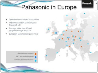 38
Marketing & sales companies
R&D and other companies
Manufacturing company
 Operates in more than 35 countries
 HQ in Wiesbaden, Germany and
Bracknell, UK
 Employs more than 10,000
people in Europe and CIS
 European Manufacturing and R&D
Panasonic in Europe
 