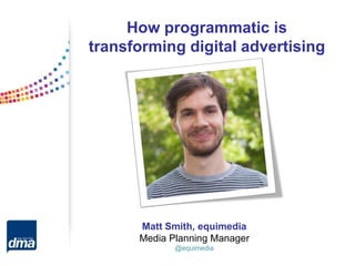 Matt Smith, equimedia
Media Planning Manager
@equimedia
How programmatic is
transforming digital advertising
 